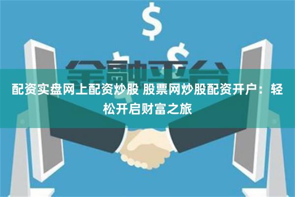 配资实盘网上配资炒股 股票网炒股配资开户：轻松开启财富之旅