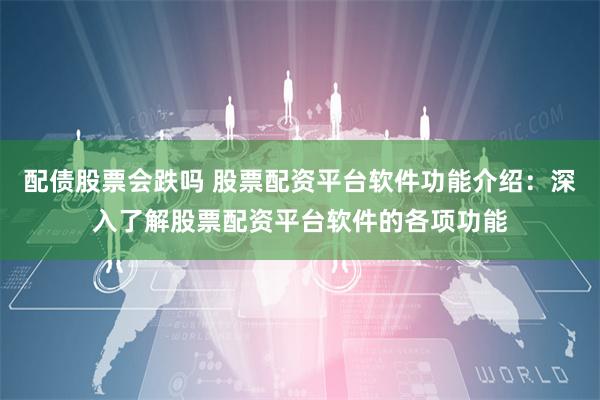配债股票会跌吗 股票配资平台软件功能介绍:深入了解股票配资平台软件的各项功能