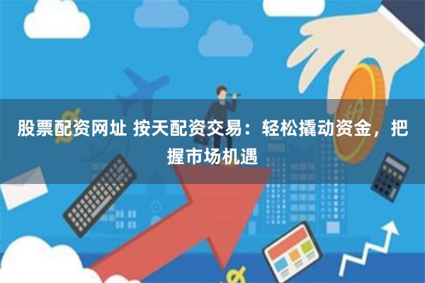 股票配资网址 按天配资交易：轻松撬动资金，把握市场机遇
