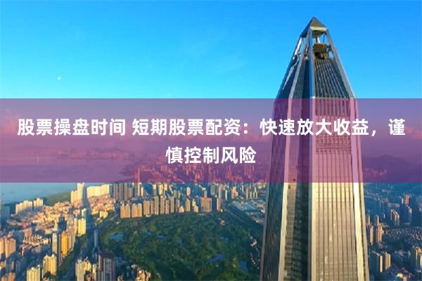 股票操盘时间 短期股票配资:快速放大收益,谨慎控制风险