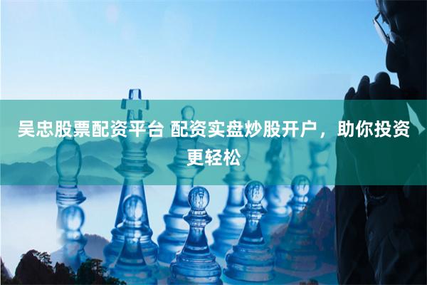 吴忠股票配资平台 配资实盘炒股开户，助你投资更轻松