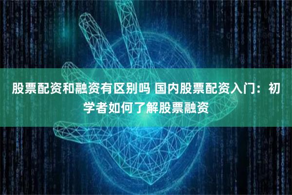 股票配资和融资有区别吗 国内股票配资入门：初学者如何了解股票融资