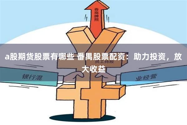 a股期货股票有哪些 番禺股票配资：助力投资，放大收益