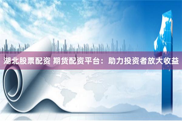 湖北股票配资 期货配资平台:助力投资者放大收益