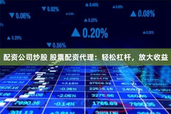 配资公司炒股 股票配资代理：轻松杠杆，放大收益