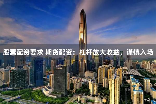 股票配资要求 期货配资：杠杆放大收益，谨慎入场