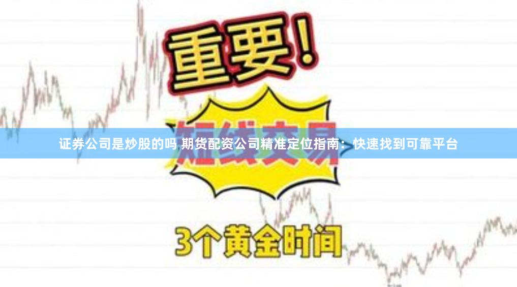 证券公司是炒股的吗 期货配资公司精准定位指南：快速找到可靠平台