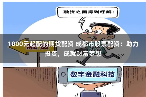 1000元起配的期货配资 成都市股票配资：助力投资，成就财富梦想