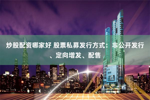 炒股配资哪家好 股票私募发行方式：非公开发行、定向增发、配售