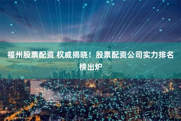 福州股票配资 权威揭晓！股票配资公司实力排名榜出炉