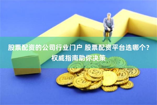 股票配资的公司行业门户 股票配资平台选哪个？权威指南助你决策