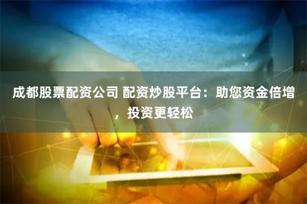 成都股票配资公司 配资炒股平台：助您资金倍增，投资更轻松