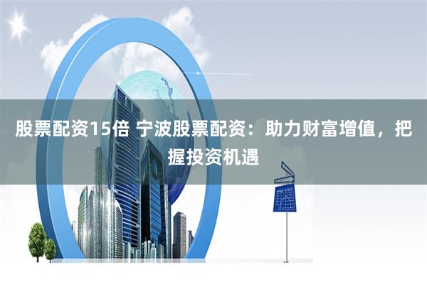 股票配资15倍 宁波股票配资：助力财富增值，把握投资机遇