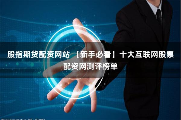 股指期货配资网站 【新手必看】十大互联网股票配资网测评榜单