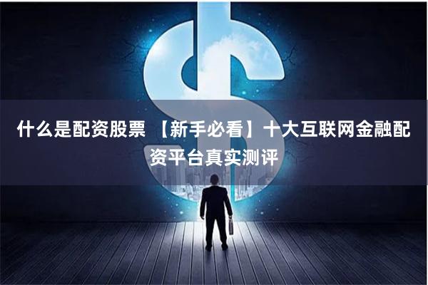 什么是配资股票 【新手必看】十大互联网金融配资平台真实测评