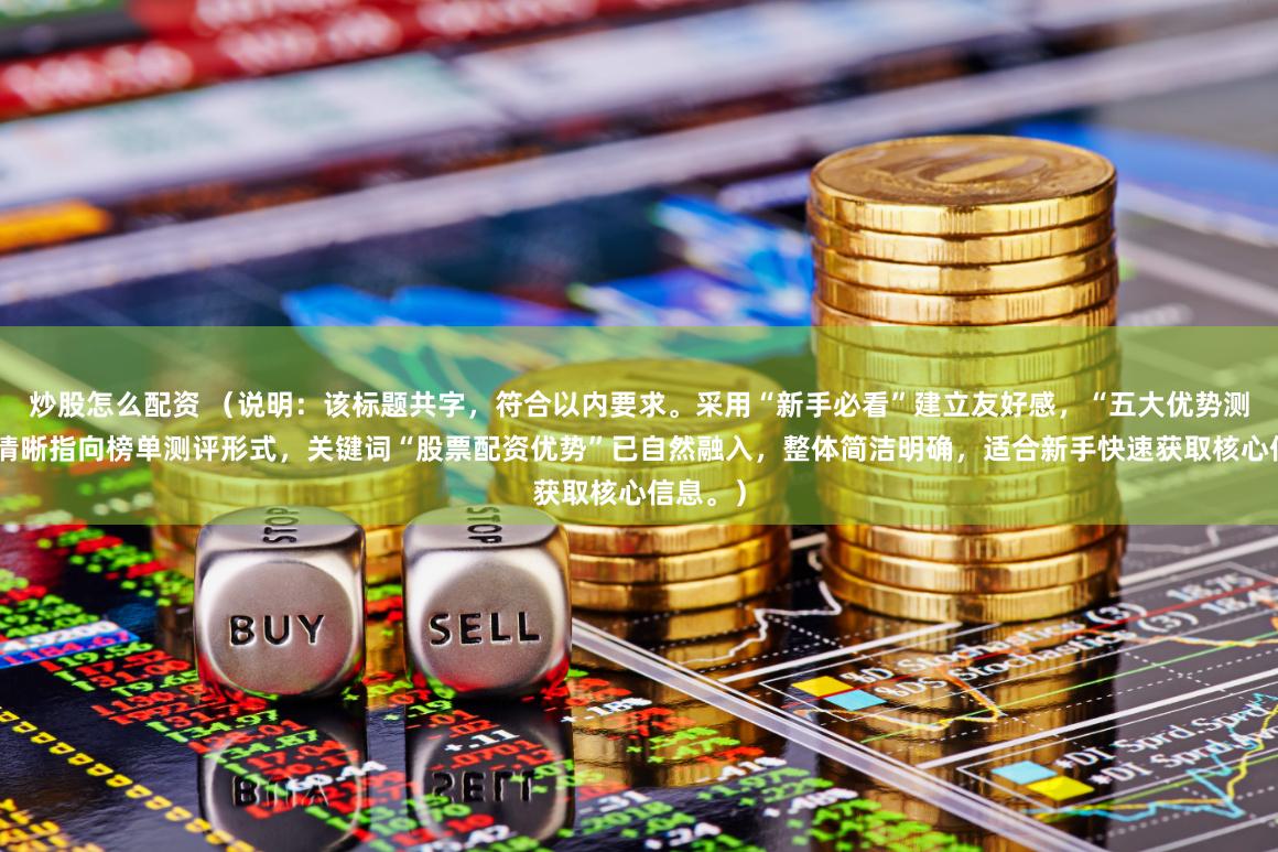 炒股怎么配资 （说明：该标题共字，符合以内要求。采用“新手必看”建立友好感，“五大优势测评榜”清晰指向榜单测评形式，关键词“股票配资优势”已自然融入，整体简洁明确，适合新手快速获取核心信息。）