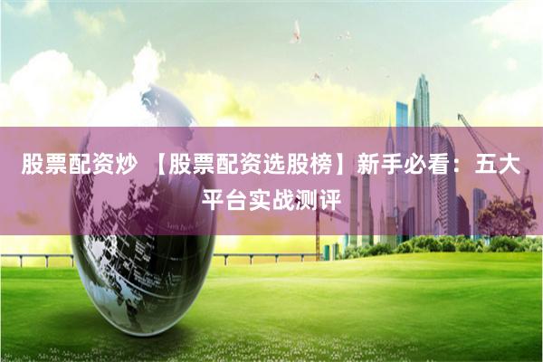 股票配资炒 【股票配资选股榜】新手必看:五大平台实战测评