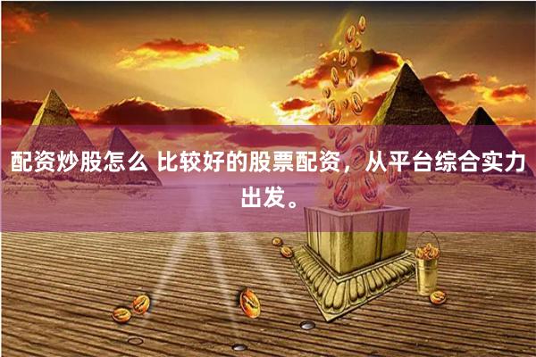 配资炒股怎么 比较好的股票配资,从平台综合实力出发。