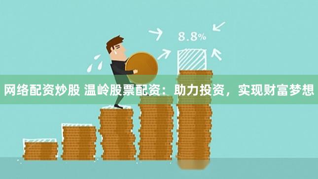 网络配资炒股 温岭股票配资:助力投资,实现财富梦想