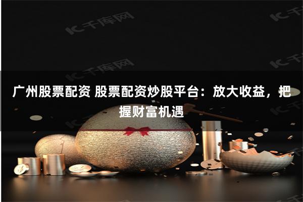 广州股票配资 股票配资炒股平台:放大收益,把握财富机遇
