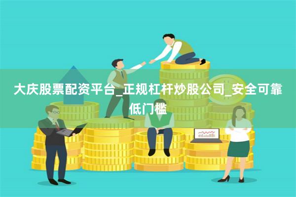 大庆股票配资平台_正规杠杆炒股公司_安全可靠低门槛