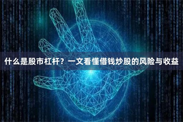 什么是股市杠杆？一文看懂借钱炒股的风险与收益