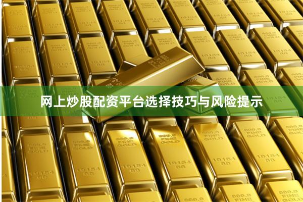 网上炒股配资平台选择技巧与风险提示